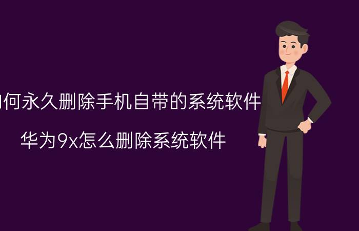 如何永久删除手机自带的系统软件 华为9x怎么删除系统软件？